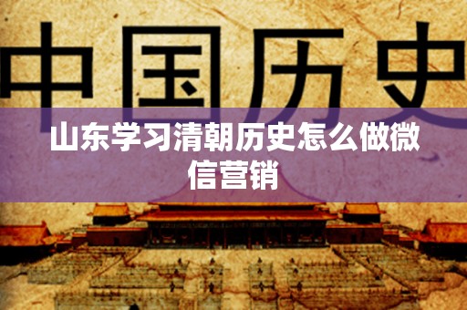 山东学习清朝历史怎么做微信营销