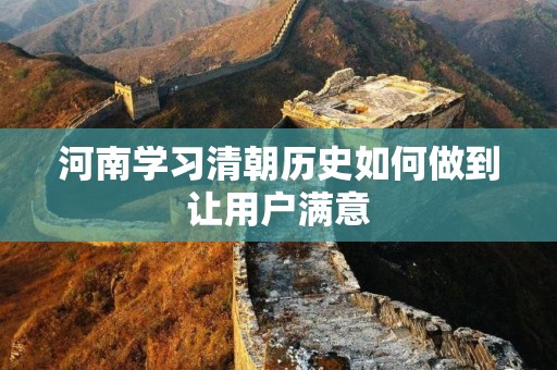河南学习清朝历史如何做到让用户满意
