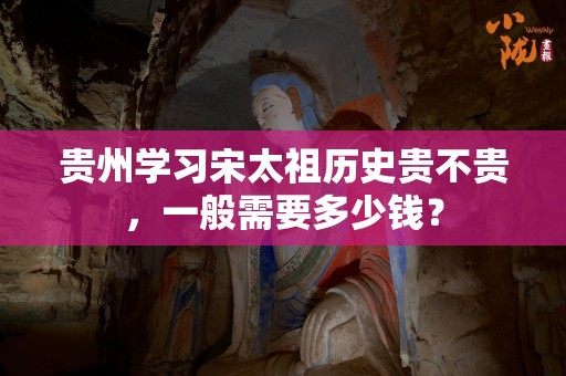 贵州学习宋太祖历史贵不贵，一般需要多少钱？