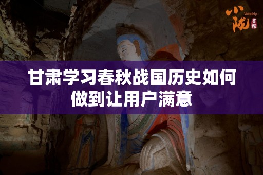 甘肃学习春秋战国历史如何做到让用户满意