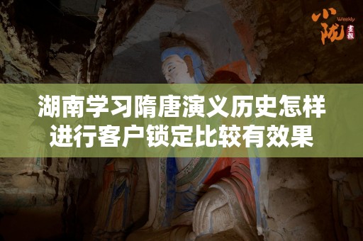 湖南学习隋唐演义历史怎样进行客户锁定比较有效果