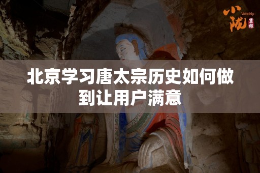 北京学习唐太宗历史如何做到让用户满意