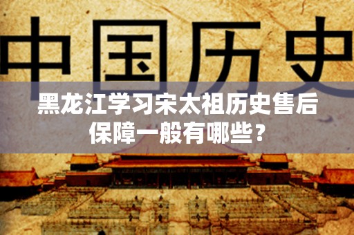 黑龙江学习宋太祖历史售后保障一般有哪些？