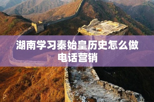 湖南学习秦始皇历史怎么做电话营销