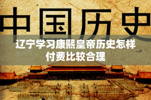 辽宁学习康熙皇帝历史怎样付费比较合理