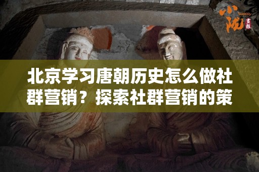 北京学习唐朝历史怎么做社群营销？探索社群营销的策略