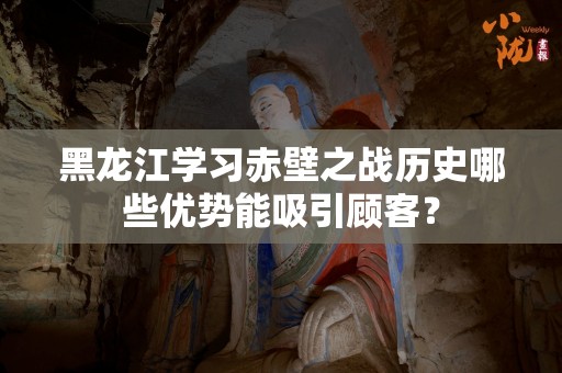 黑龙江学习赤壁之战历史哪些优势能吸引顾客？