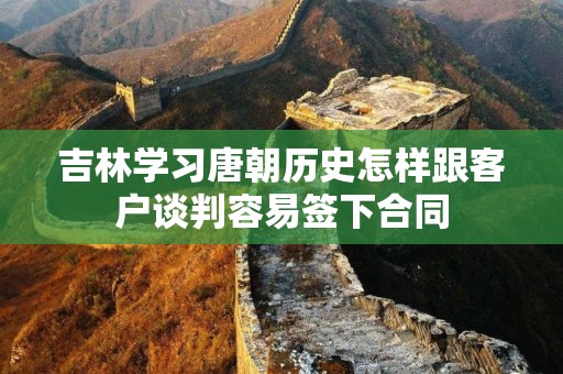 吉林学习唐朝历史怎样跟客户谈判容易签下合同