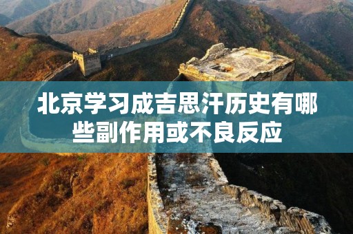 北京学习成吉思汗历史有哪些副作用或不良反应
