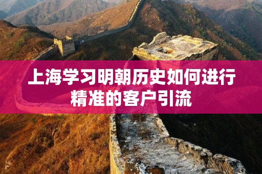 上海学习明朝历史如何进行精准的客户引流