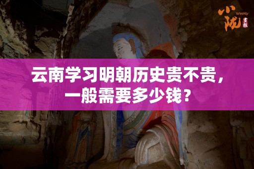 云南学习明朝历史贵不贵，一般需要多少钱？