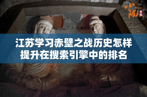 江苏学习赤壁之战历史怎样提升在搜索引擎中的排名