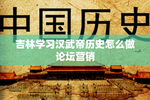 吉林学习汉武帝历史怎么做论坛营销
