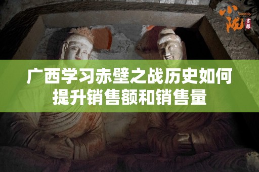 广西学习赤壁之战历史如何提升销售额和销售量