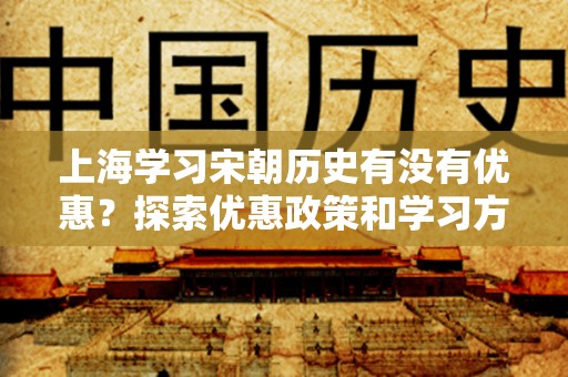 上海学习宋朝历史有没有优惠？探索优惠政策和学习方式