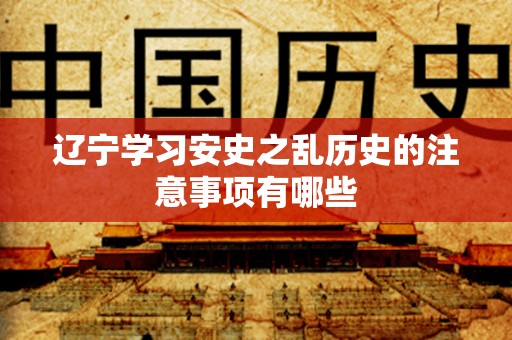 辽宁学习安史之乱历史的注意事项有哪些