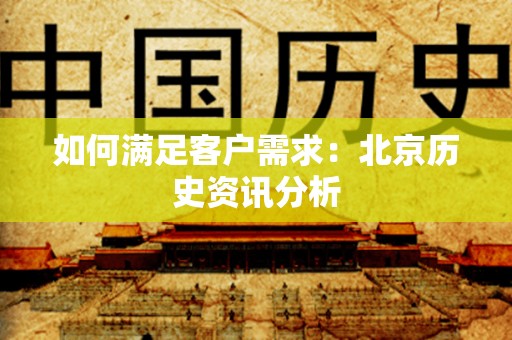 如何满足客户需求：北京历史资讯分析