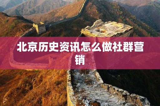 北京历史资讯怎么做社群营销