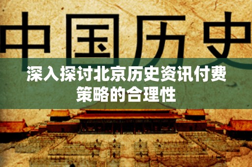 深入探讨北京历史资讯付费策略的合理性