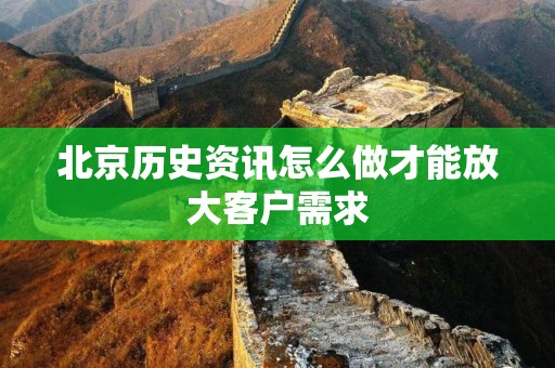 北京历史资讯怎么做才能放大客户需求