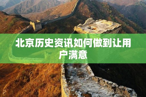 北京历史资讯如何做到让用户满意