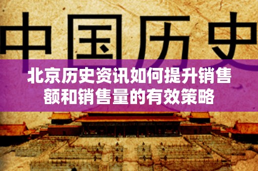 北京历史资讯如何提升销售额和销售量的有效策略