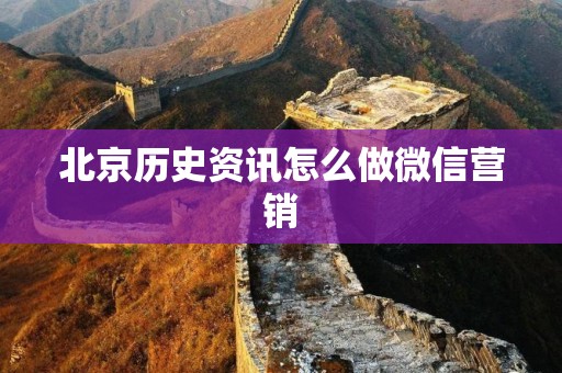 北京历史资讯怎么做微信营销