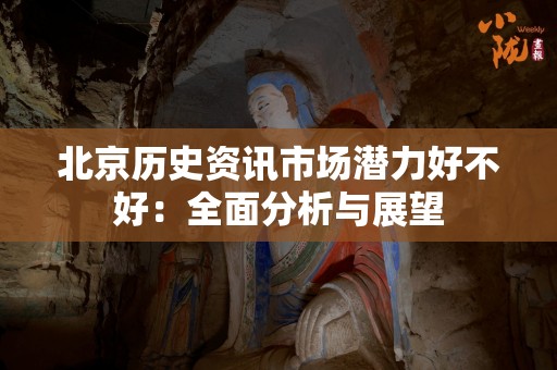 北京历史资讯市场潜力好不好：全面分析与展望