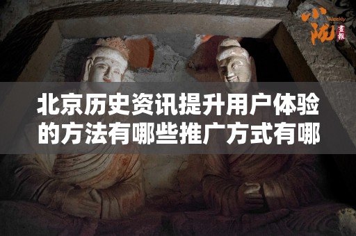 北京历史资讯提升用户体验的方法有哪些推广方式有哪些