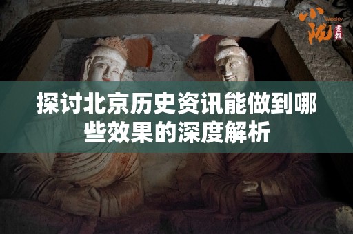 探讨北京历史资讯能做到哪些效果的深度解析