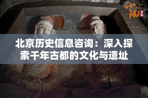北京历史信息咨询：深入探索千年古都的文化与遗址